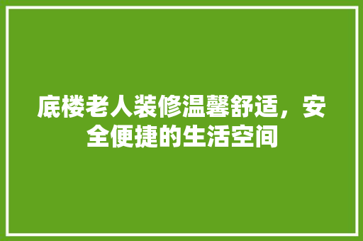 底楼老人装修温馨舒适，安全便捷的生活空间