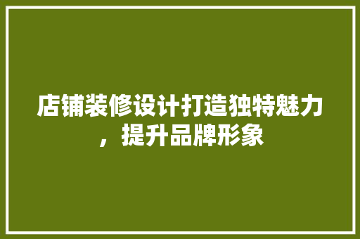 店铺装修设计打造独特魅力，提升品牌形象