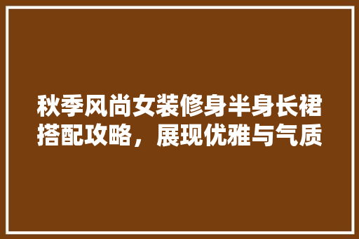 秋季风尚女装修身半身长裙搭配攻略，展现优雅与气质