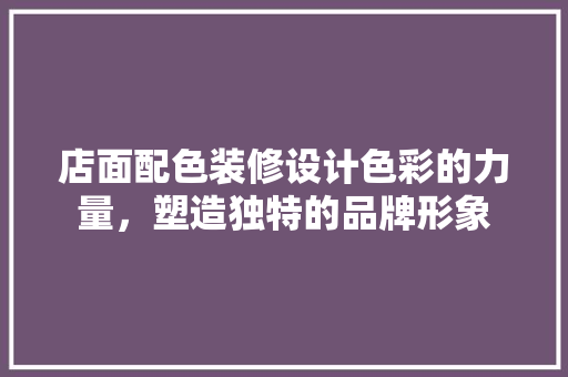 店面配色装修设计色彩的力量，塑造独特的品牌形象