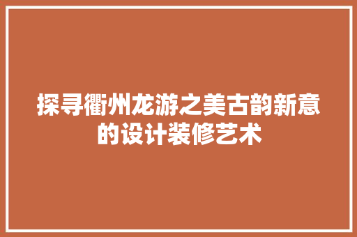 探寻衢州龙游之美古韵新意的设计装修艺术