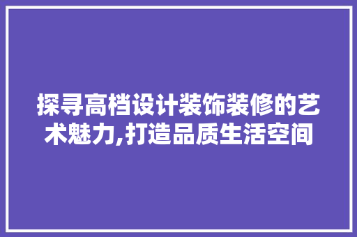 探寻高档设计装饰装修的艺术魅力,打造品质生活空间