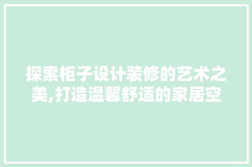 探索柜子设计装修的艺术之美,打造温馨舒适的家居空间