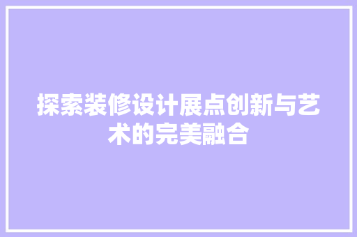 探索装修设计展点创新与艺术的完美融合