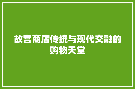 故宫商店传统与现代交融的购物天堂