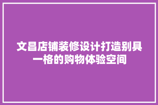 文昌店铺装修设计打造别具一格的购物体验空间
