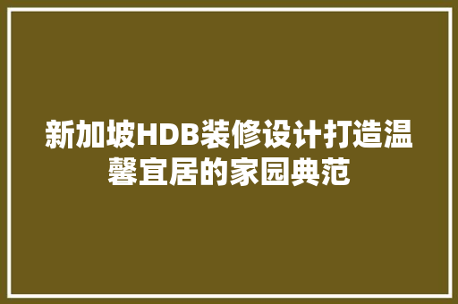 新加坡HDB装修设计打造温馨宜居的家园典范