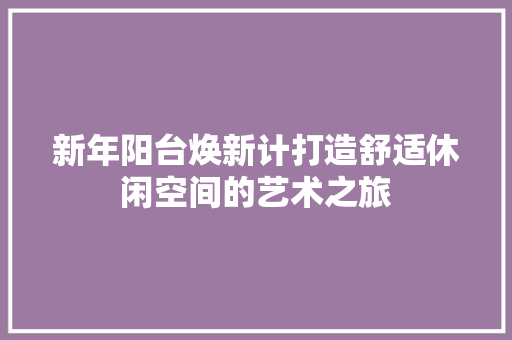 新年阳台焕新计打造舒适休闲空间的艺术之旅