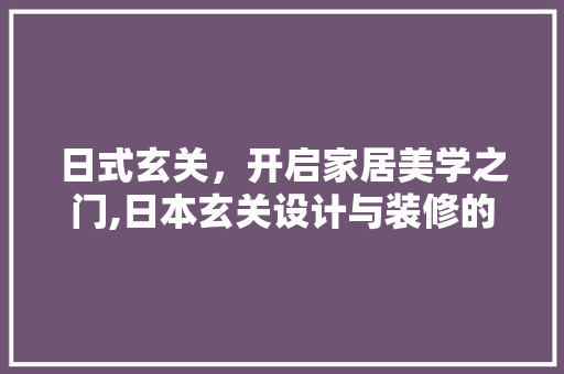 日式玄关，开启家居美学之门,日本玄关设计与装修的奥秘