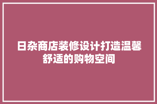 日杂商店装修设计打造温馨舒适的购物空间