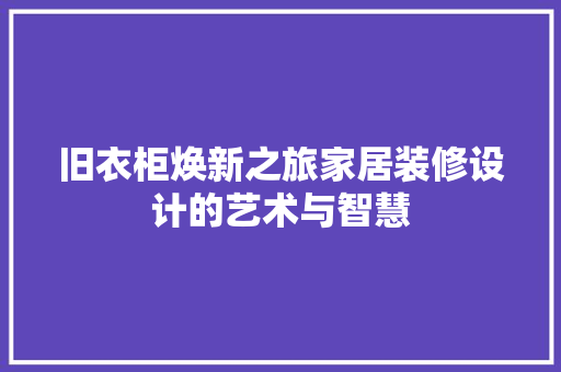 旧衣柜焕新之旅家居装修设计的艺术与智慧
