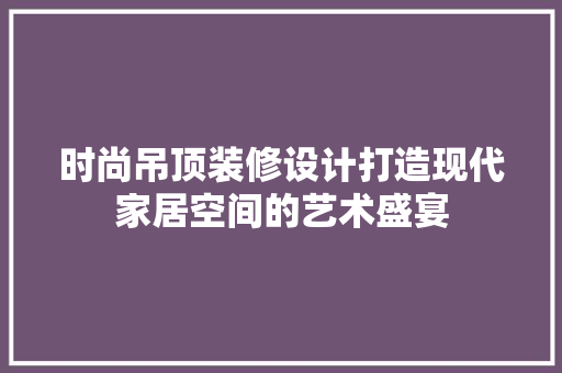 时尚吊顶装修设计打造现代家居空间的艺术盛宴