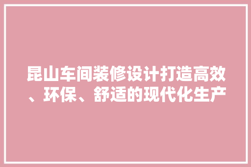 昆山车间装修设计打造高效、环保、舒适的现代化生产空间