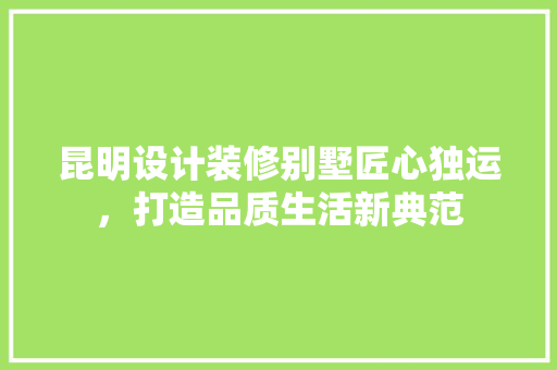 昆明设计装修别墅匠心独运，打造品质生活新典范