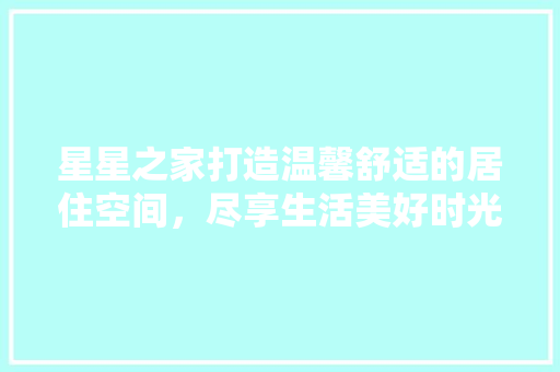 星星之家打造温馨舒适的居住空间，尽享生活美好时光