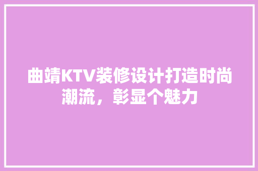 曲靖KTV装修设计打造时尚潮流，彰显个魅力