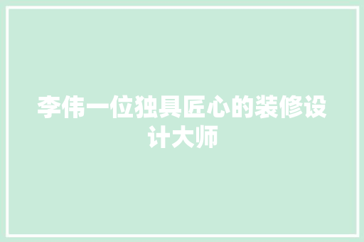 李伟一位独具匠心的装修设计大师