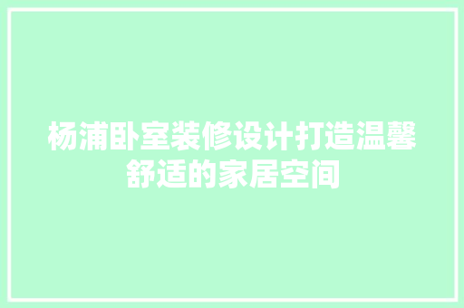 杨浦卧室装修设计打造温馨舒适的家居空间
