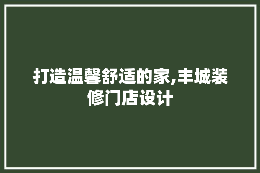 打造温馨舒适的家,丰城装修门店设计