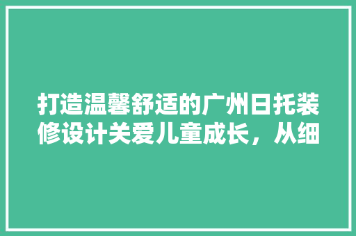 打造温馨舒适的广州日托装修设计关爱儿童成长，从细节出发