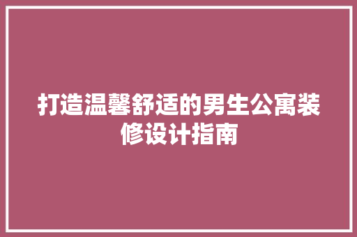 打造温馨舒适的男生公寓装修设计指南