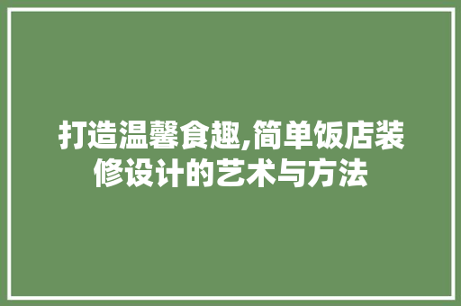 打造温馨食趣,简单饭店装修设计的艺术与方法