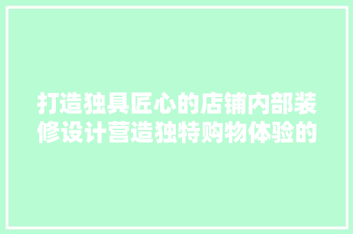 打造独具匠心的店铺内部装修设计营造独特购物体验的艺术之旅