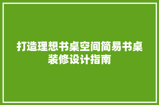 打造理想书桌空间简易书桌装修设计指南