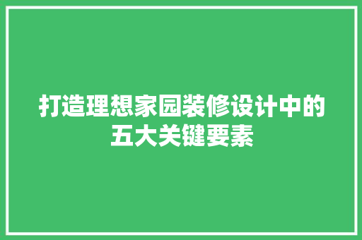打造理想家园装修设计中的五大关键要素