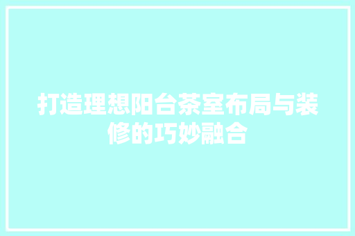 打造理想阳台茶室布局与装修的巧妙融合