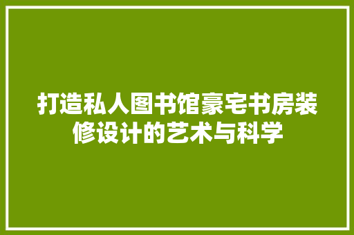 打造私人图书馆豪宅书房装修设计的艺术与科学