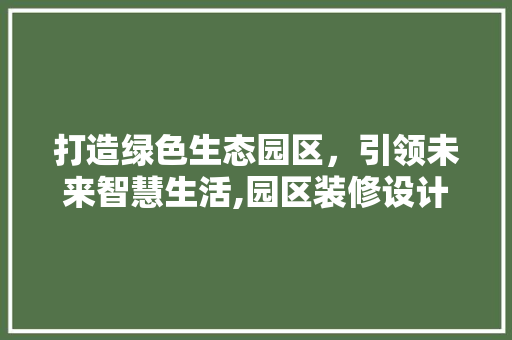 打造绿色生态园区，引领未来智慧生活,园区装修设计探析