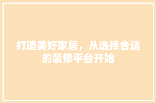 打造美好家居，从选择合适的装修平台开始  第1张
