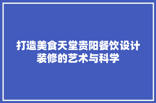 打造美食天堂贵阳餐饮设计装修的艺术与科学