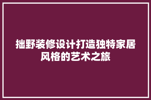 拙野装修设计打造独特家居风格的艺术之旅