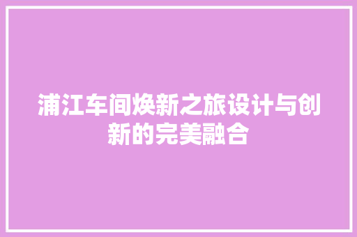 浦江车间焕新之旅设计与创新的完美融合