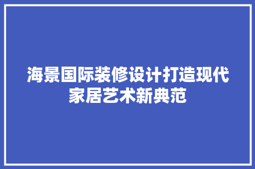海景国际装修设计打造现代家居艺术新典范