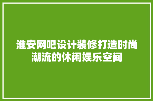 淮安网吧设计装修打造时尚潮流的休闲娱乐空间