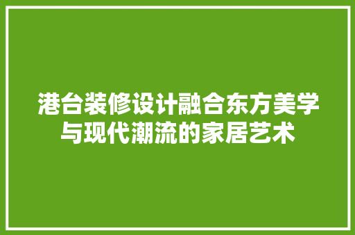 港台装修设计融合东方美学与现代潮流的家居艺术