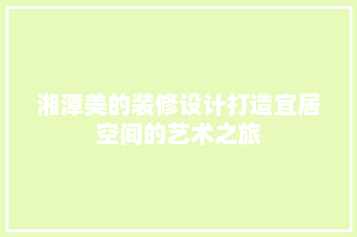 湘潭美的装修设计打造宜居空间的艺术之旅