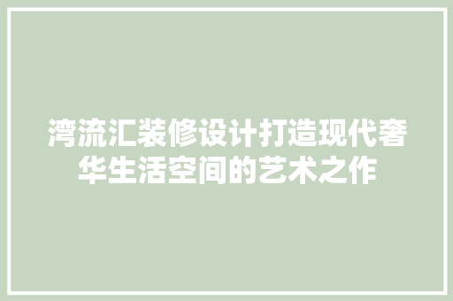 湾流汇装修设计打造现代奢华生活空间的艺术之作