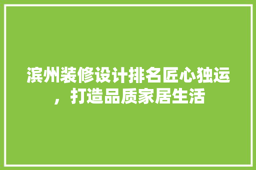 滨州装修设计排名匠心独运，打造品质家居生活  第1张
