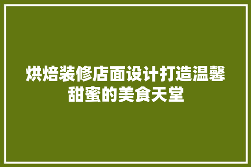 烘焙装修店面设计打造温馨甜蜜的美食天堂