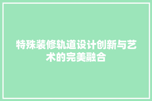 特殊装修轨道设计创新与艺术的完美融合