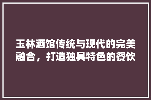 玉林酒馆传统与现代的完美融合，打造独具特色的餐饮空间