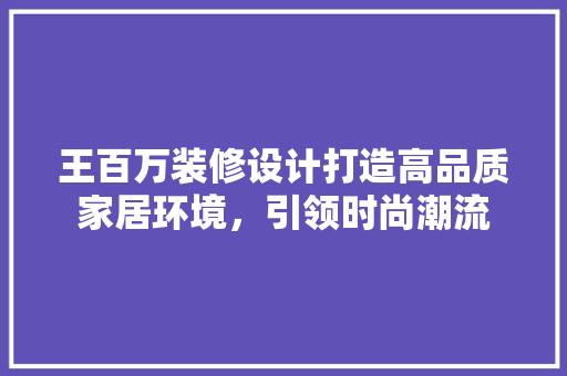 王百万装修设计打造高品质家居环境，引领时尚潮流
