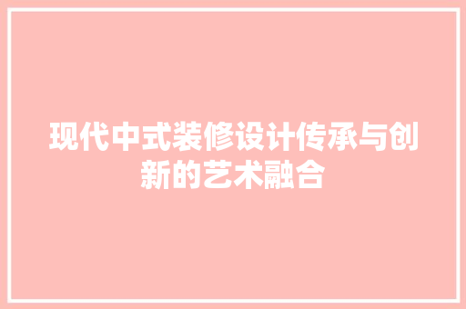 现代中式装修设计传承与创新的艺术融合  第1张