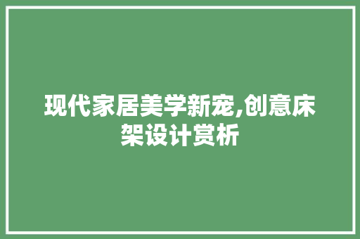 现代家居美学新宠,创意床架设计赏析  第1张