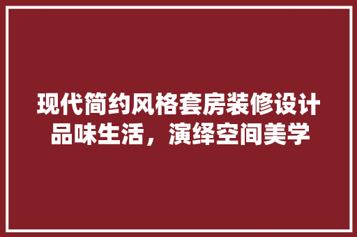 现代简约风格套房装修设计品味生活，演绎空间美学