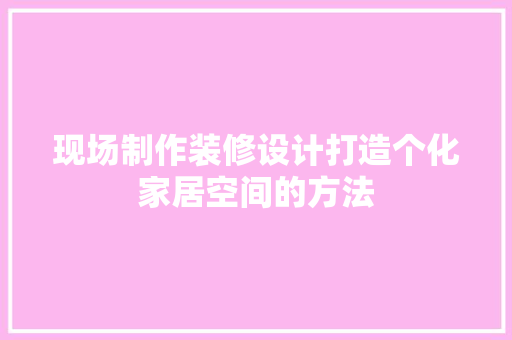 现场制作装修设计打造个化家居空间的方法